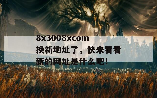 8x3008xcom换新地址了，快来看看新的网址是什么吧！