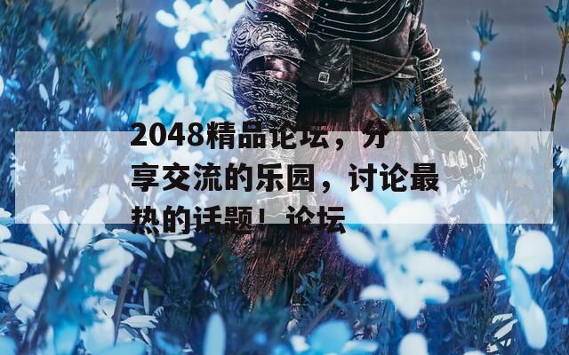 2048精品论坛，分享交流的乐园，讨论最热的话题！论坛