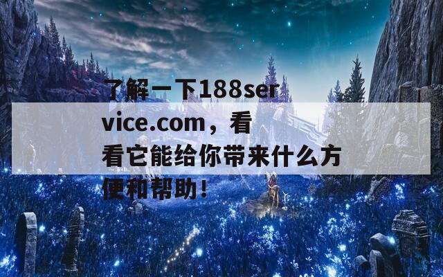 了解一下188service.com，看看它能给你带来什么方便和帮助！