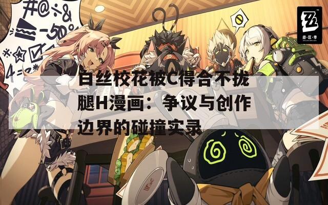 白丝校花被C得合不拢腿H漫画：争议与创作边界的碰撞实录