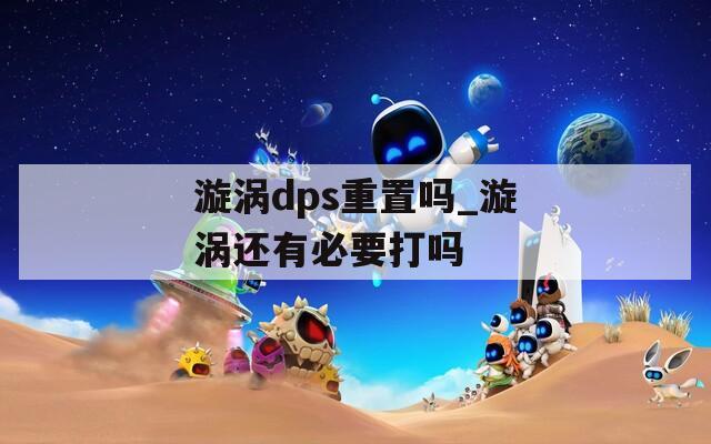 漩涡dps重置吗_漩涡还有必要打吗