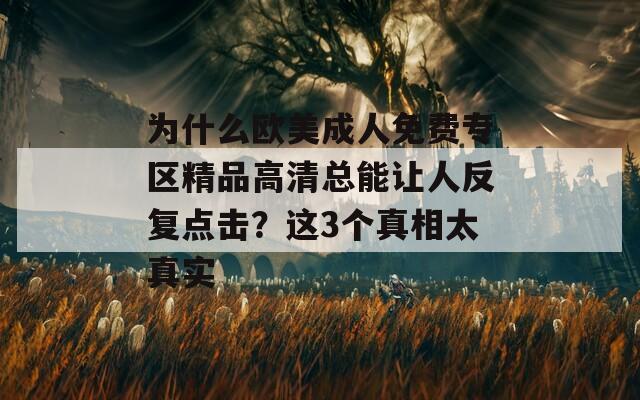 为什么欧美成人免费专区精品高清总能让人反复点击？这3个真相太真实