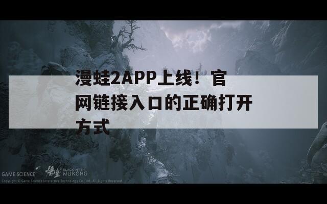 漫蛙2APP上线！官网链接入口的正确打开方式