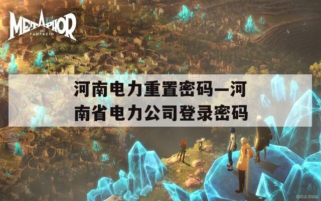 河南电力重置密码—河南省电力公司登录密码