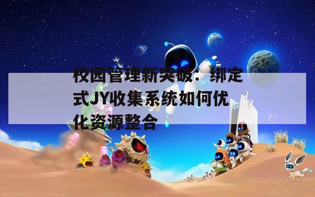 校园管理新突破：绑定式JY收集系统如何优化资源整合