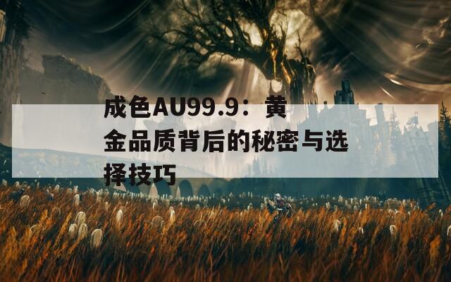 成色AU99.9：黄金品质背后的秘密与选择技巧