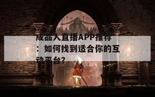 成品人直播APP推荐：如何找到适合你的互动平台？