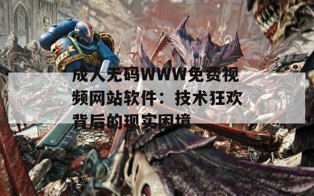 成人无码WWW免费视频网站软件：技术狂欢背后的现实困境