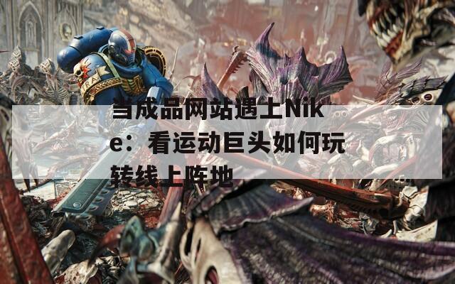 当成品网站遇上Nike：看运动巨头如何玩转线上阵地