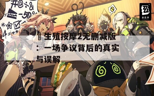 巜生殖按摩2无删减版：一场争议背后的真实与误解