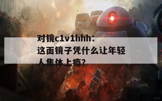 对镜c1v1hhh：这面镜子凭什么让年轻人集体上瘾？