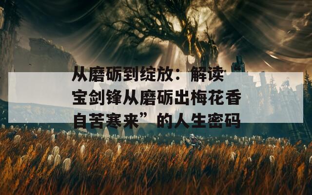 从磨砺到绽放：解读“宝剑锋从磨砺出梅花香自苦寒来”的人生密码