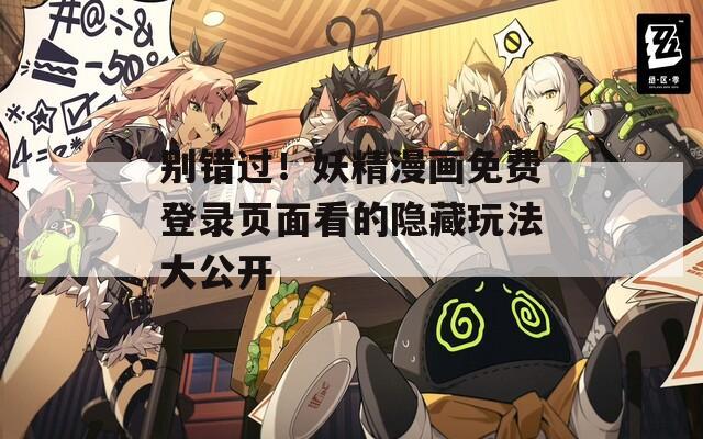 别错过！妖精漫画免费登录页面看的隐藏玩法大公开