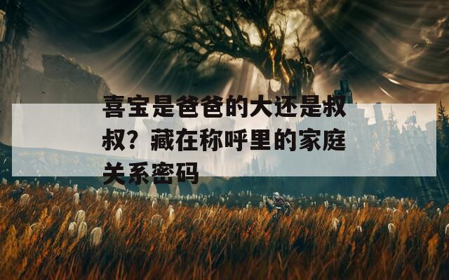 喜宝是爸爸的大还是叔叔？藏在称呼里的家庭关系密码