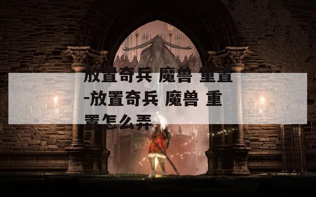 放置奇兵 魔兽 重置-放置奇兵 魔兽 重置怎么弄