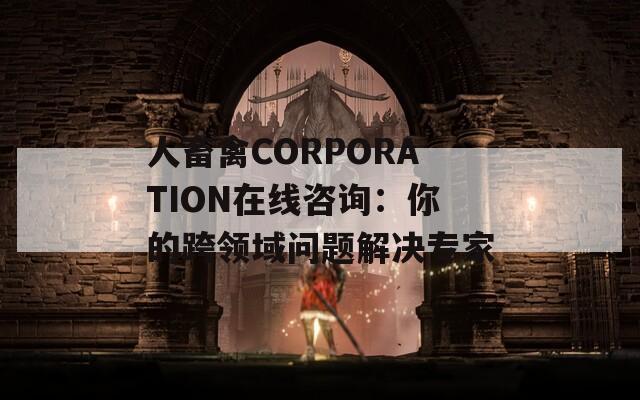 人畜禽CORPORATION在线咨询：你的跨领域问题解决专家