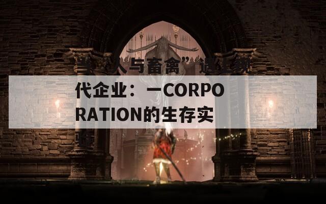 当“人与畜禽”遇上现代企业：一CORPORATION的生存实验