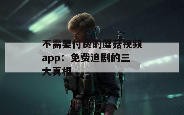 不需要付费的蘑菇视频app：免费追剧的三大真相