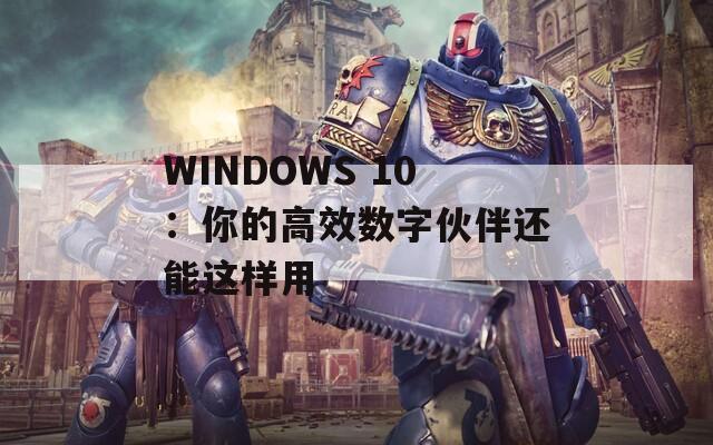 WINDOWS 10：你的高效数字伙伴还能这样用