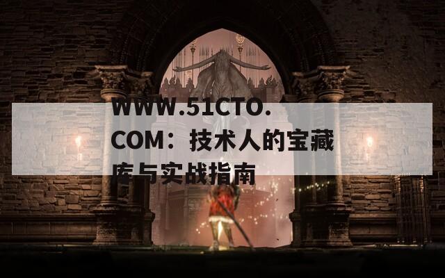 WWW.51CTO.COM：技术人的宝藏库与实战指南