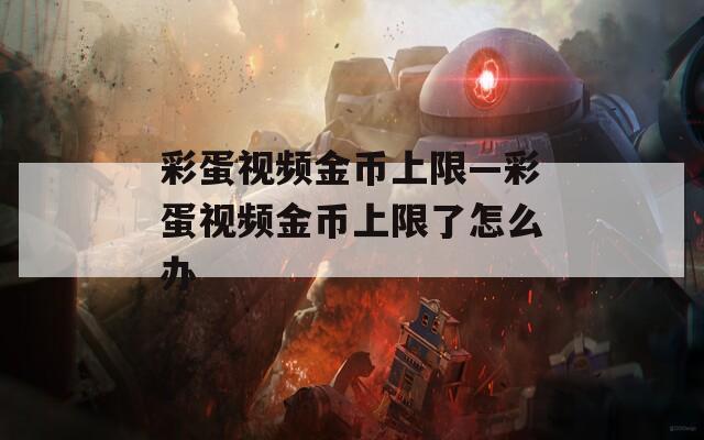 彩蛋视频金币上限—彩蛋视频金币上限了怎么办