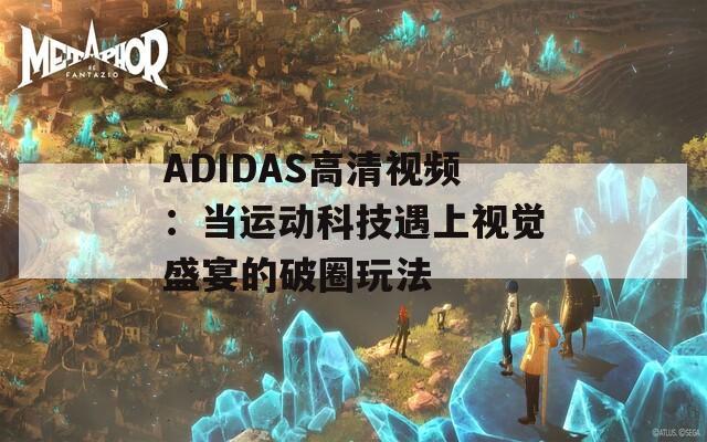 ADIDAS高清视频：当运动科技遇上视觉盛宴的破圈玩法