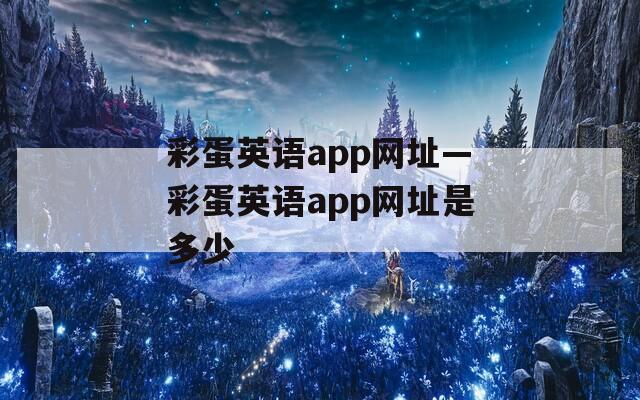 彩蛋英语app网址—彩蛋英语app网址是多少