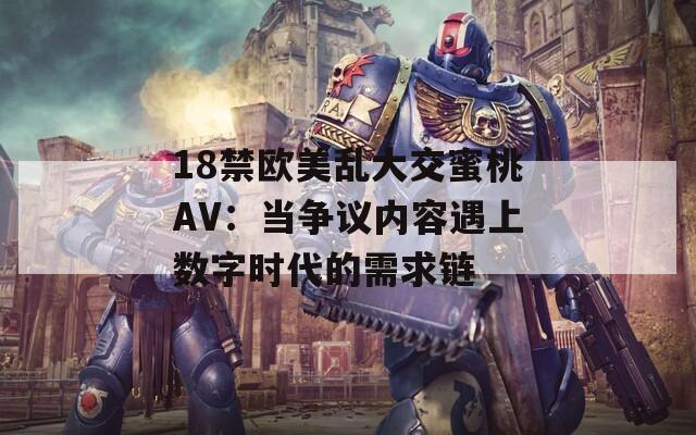 18禁欧美乱大交蜜桃AV：当争议内容遇上数字时代的需求链