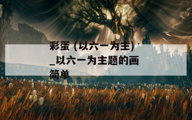 彩蛋 (以六一为主)_以六一为主题的画 简单