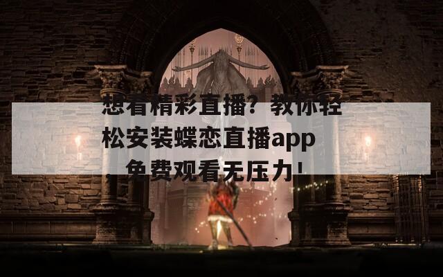 想看精彩直播？教你轻松安装蝶恋直播app，免费观看无压力！