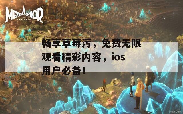 畅享草莓污，免费无限观看精彩内容，ios用户必备！