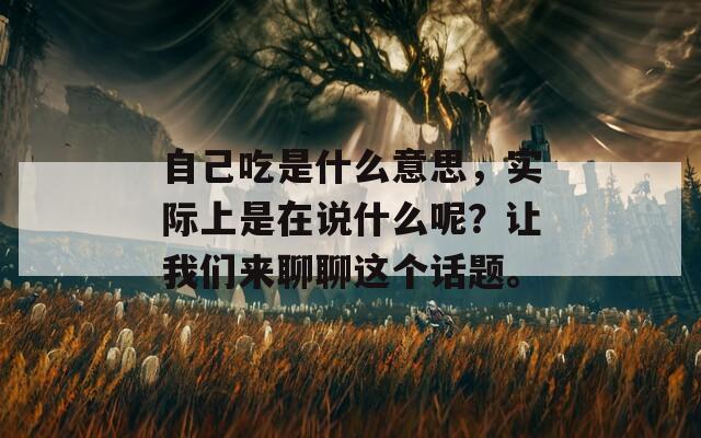 自己吃是什么意思，实际上是在说什么呢？让我们来聊聊这个话题。