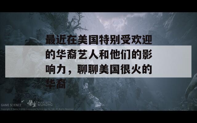 最近在美国特别受欢迎的华裔艺人和他们的影响力，聊聊美国很火的华裔