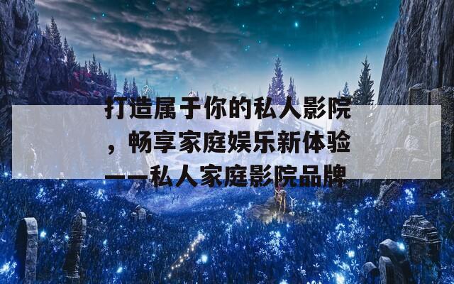 打造属于你的私人影院，畅享家庭娱乐新体验——私人家庭影院品牌