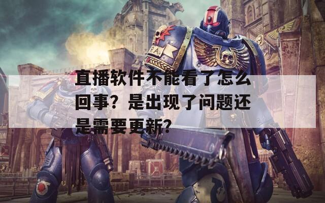 直播软件不能看了怎么回事？是出现了问题还是需要更新？