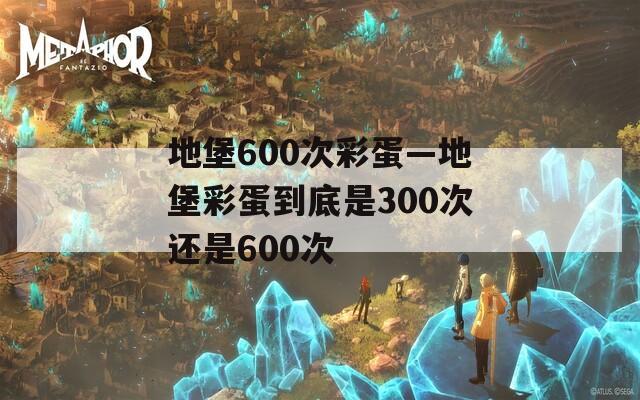 地堡600次彩蛋—地堡彩蛋到底是300次还是600次