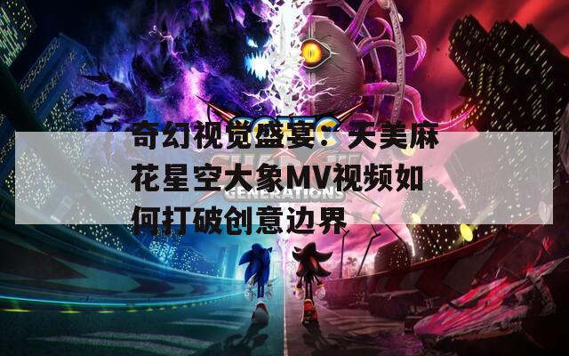 奇幻视觉盛宴：天美麻花星空大象MV视频如何打破创意边界