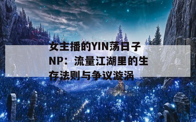 女主播的YIN荡日子NP：流量江湖里的生存法则与争议漩涡