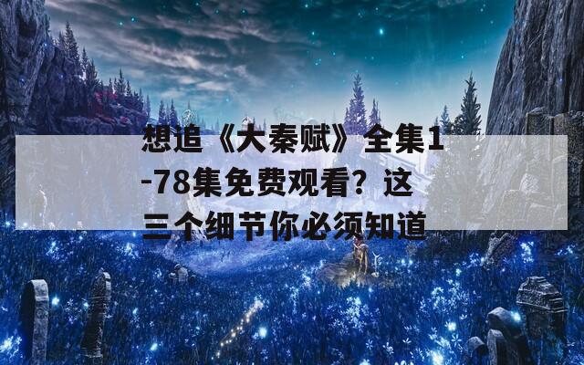 想追《大秦赋》全集1-78集免费观看？这三个细节你必须知道