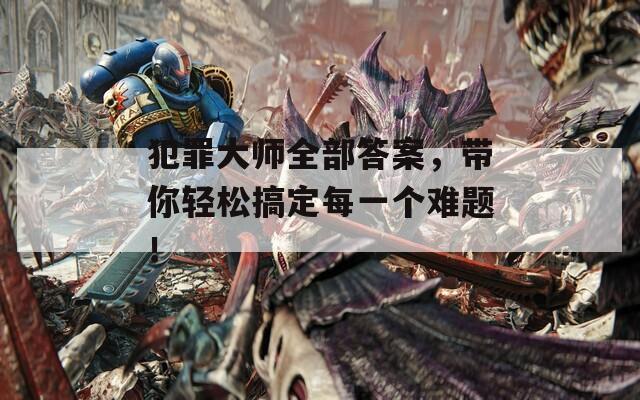 犯罪大师全部答案，带你轻松搞定每一个难题！