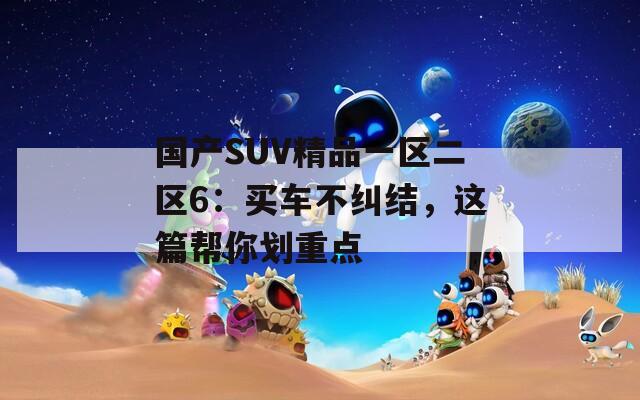 国产SUV精品一区二区6：买车不纠结，这篇帮你划重点