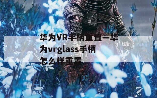 华为VR手柄重置—华为vrglass手柄怎么样重置