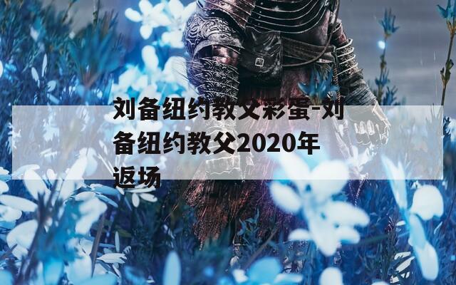 刘备纽约教父彩蛋-刘备纽约教父2020年返场