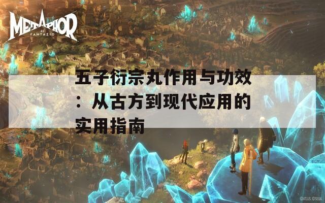 五子衍宗丸作用与功效：从古方到现代应用的实用指南