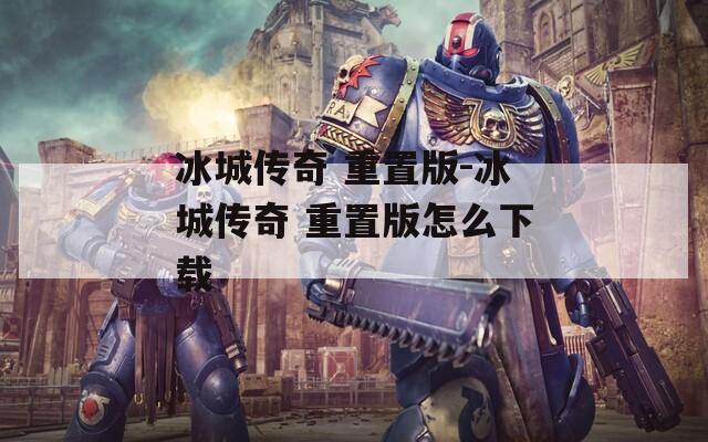 冰城传奇 重置版-冰城传奇 重置版怎么下载