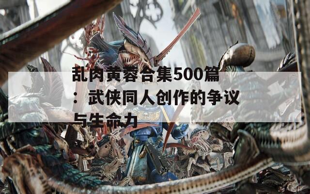 乱肉黄蓉合集500篇：武侠同人创作的争议与生命力