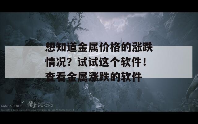 想知道金属价格的涨跌情况？试试这个软件！查看金属涨跌的软件