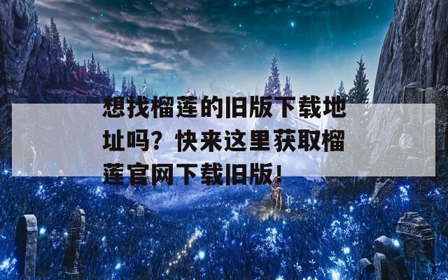 想找榴莲的旧版下载地址吗？快来这里获取榴莲官网下载旧版！