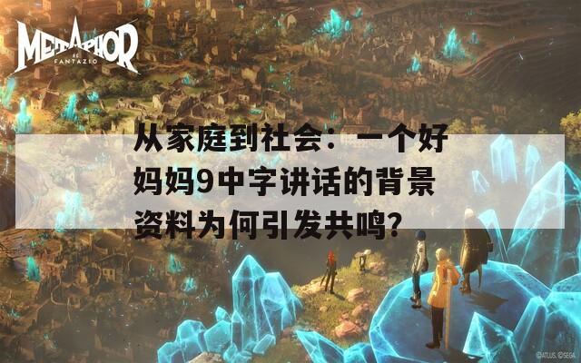 从家庭到社会：一个好妈妈9中字讲话的背景资料为何引发共鸣？