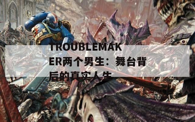 TROUBLEMAKER两个男生：舞台背后的真实人生